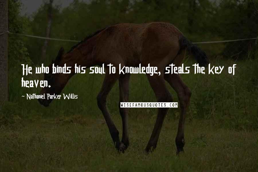 Nathaniel Parker Willis Quotes: He who binds his soul to knowledge, steals the key of heaven.