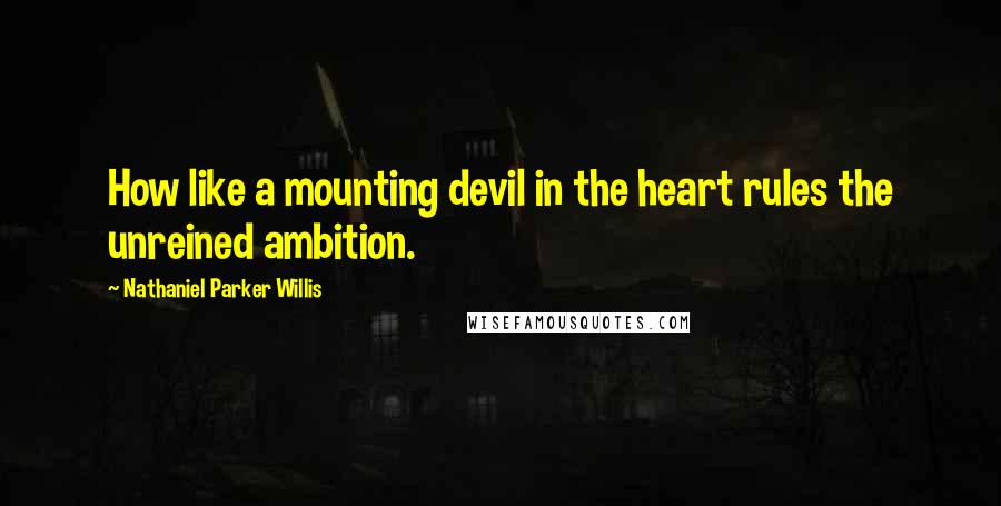 Nathaniel Parker Willis Quotes: How like a mounting devil in the heart rules the unreined ambition.