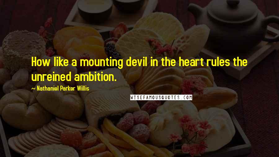 Nathaniel Parker Willis Quotes: How like a mounting devil in the heart rules the unreined ambition.
