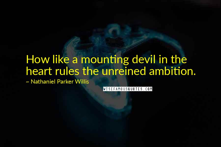 Nathaniel Parker Willis Quotes: How like a mounting devil in the heart rules the unreined ambition.