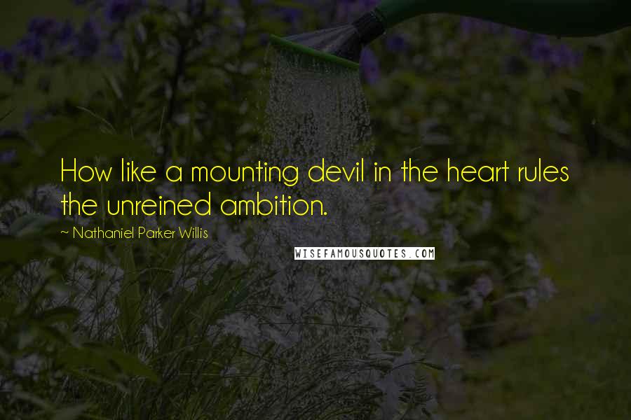 Nathaniel Parker Willis Quotes: How like a mounting devil in the heart rules the unreined ambition.