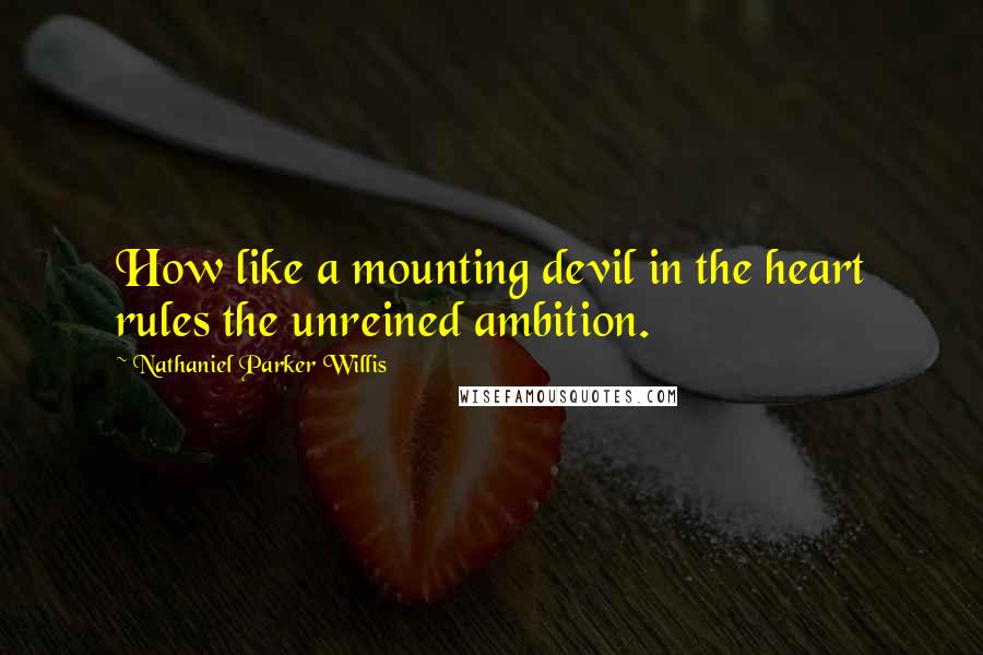 Nathaniel Parker Willis Quotes: How like a mounting devil in the heart rules the unreined ambition.