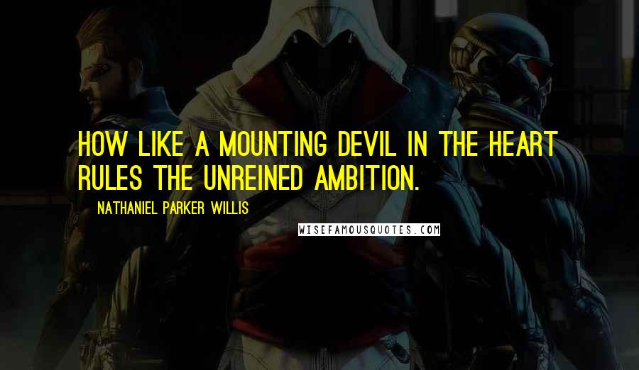 Nathaniel Parker Willis Quotes: How like a mounting devil in the heart rules the unreined ambition.