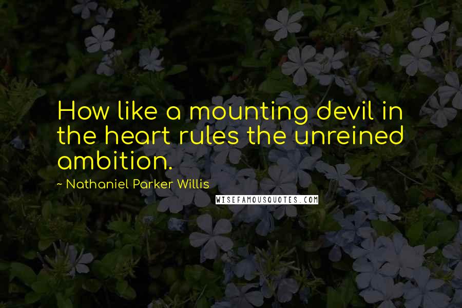 Nathaniel Parker Willis Quotes: How like a mounting devil in the heart rules the unreined ambition.