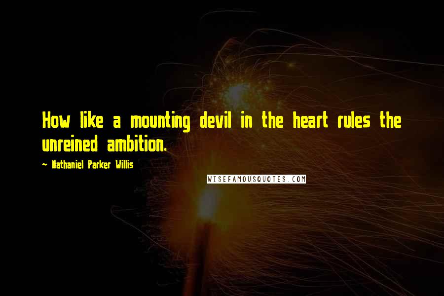 Nathaniel Parker Willis Quotes: How like a mounting devil in the heart rules the unreined ambition.