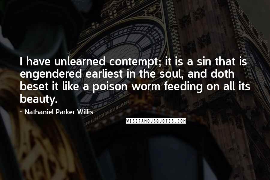 Nathaniel Parker Willis Quotes: I have unlearned contempt; it is a sin that is engendered earliest in the soul, and doth beset it like a poison worm feeding on all its beauty.