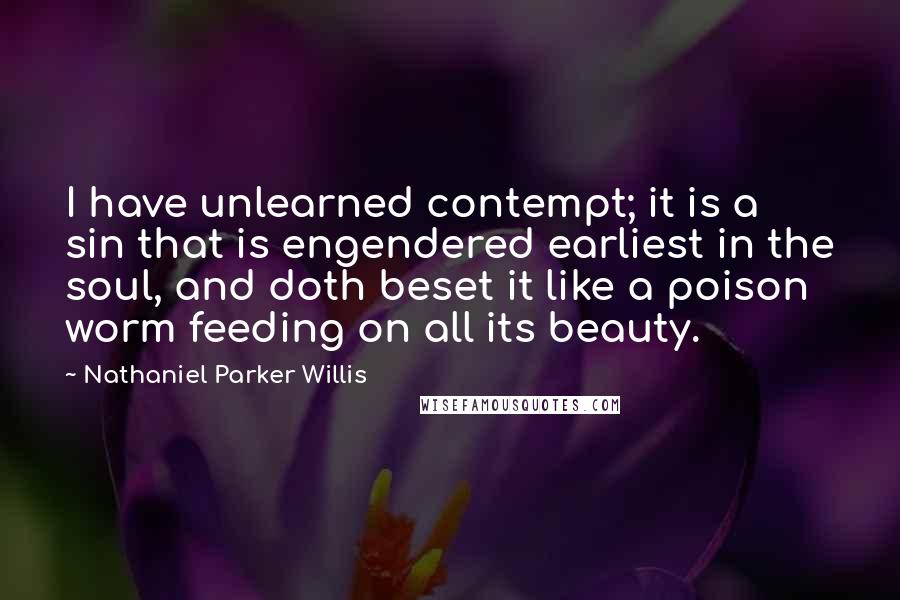 Nathaniel Parker Willis Quotes: I have unlearned contempt; it is a sin that is engendered earliest in the soul, and doth beset it like a poison worm feeding on all its beauty.