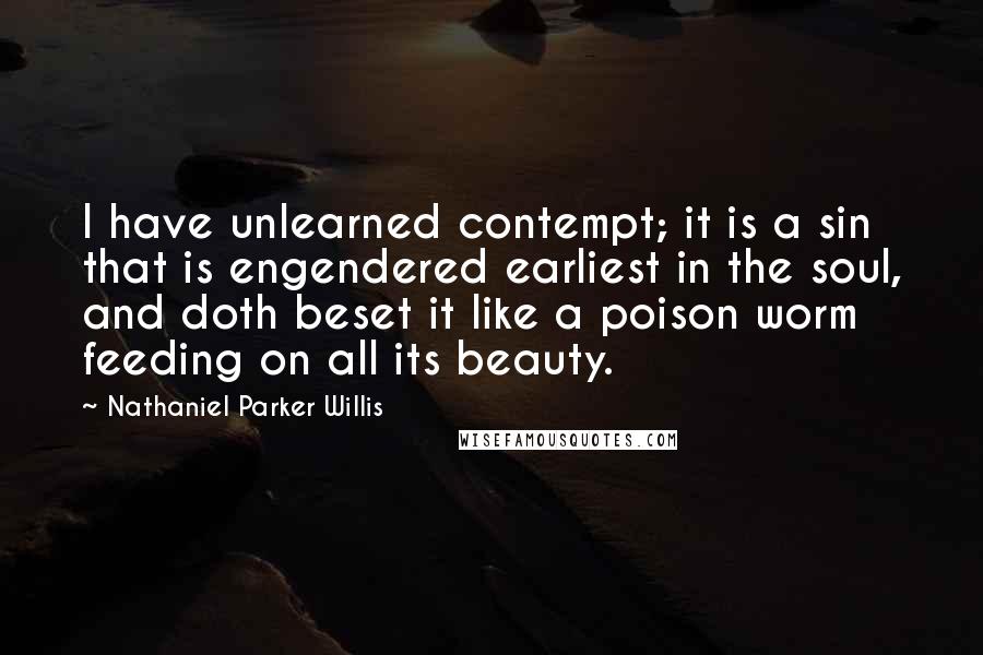 Nathaniel Parker Willis Quotes: I have unlearned contempt; it is a sin that is engendered earliest in the soul, and doth beset it like a poison worm feeding on all its beauty.