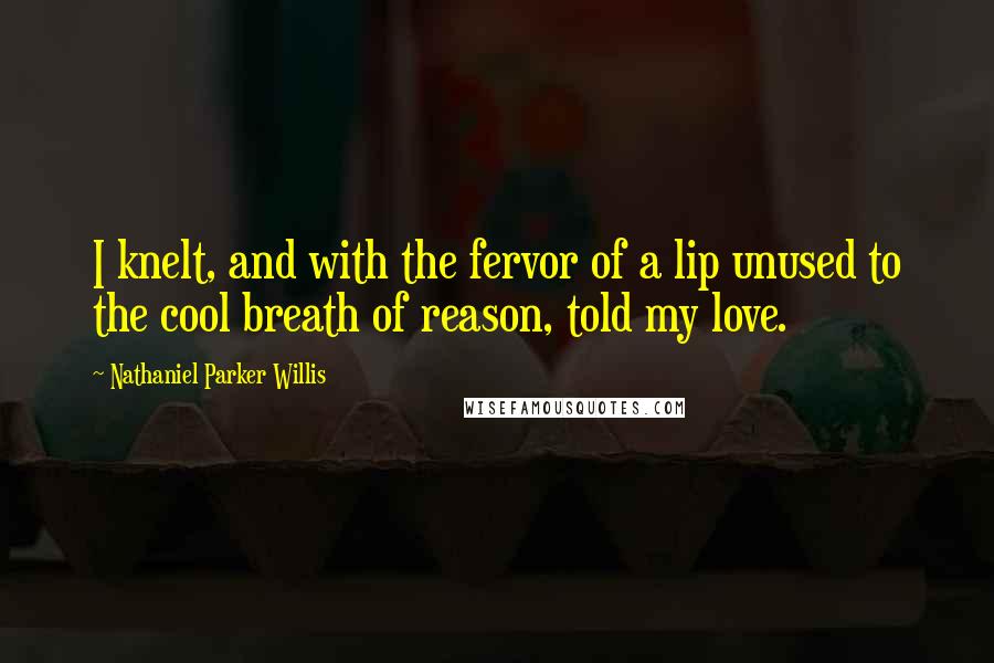 Nathaniel Parker Willis Quotes: I knelt, and with the fervor of a lip unused to the cool breath of reason, told my love.