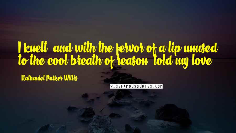 Nathaniel Parker Willis Quotes: I knelt, and with the fervor of a lip unused to the cool breath of reason, told my love.