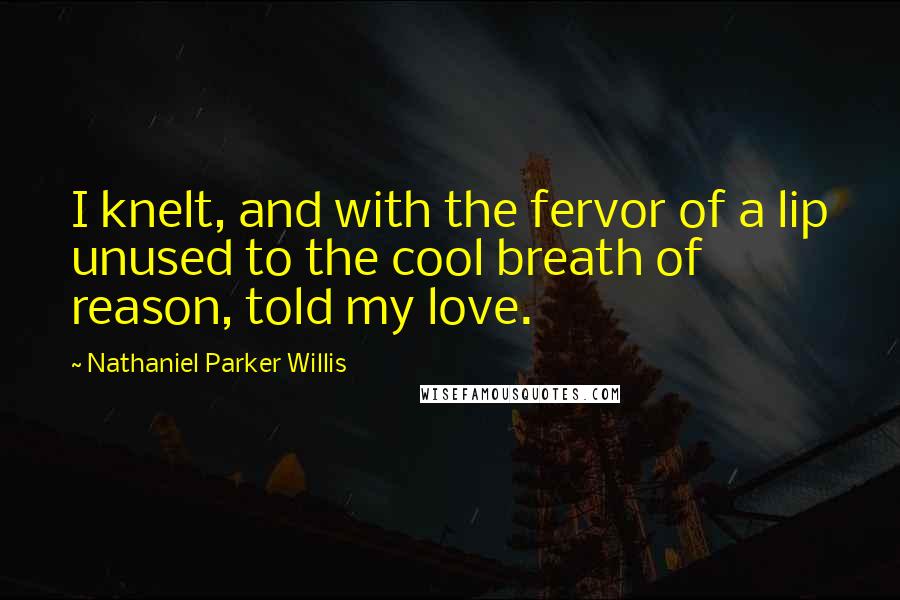 Nathaniel Parker Willis Quotes: I knelt, and with the fervor of a lip unused to the cool breath of reason, told my love.