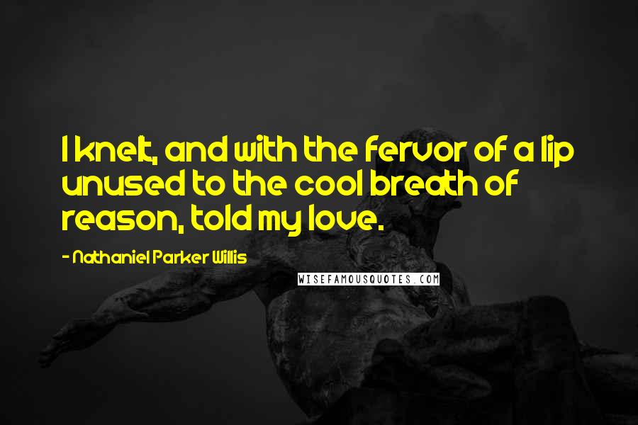 Nathaniel Parker Willis Quotes: I knelt, and with the fervor of a lip unused to the cool breath of reason, told my love.