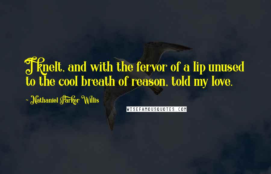 Nathaniel Parker Willis Quotes: I knelt, and with the fervor of a lip unused to the cool breath of reason, told my love.