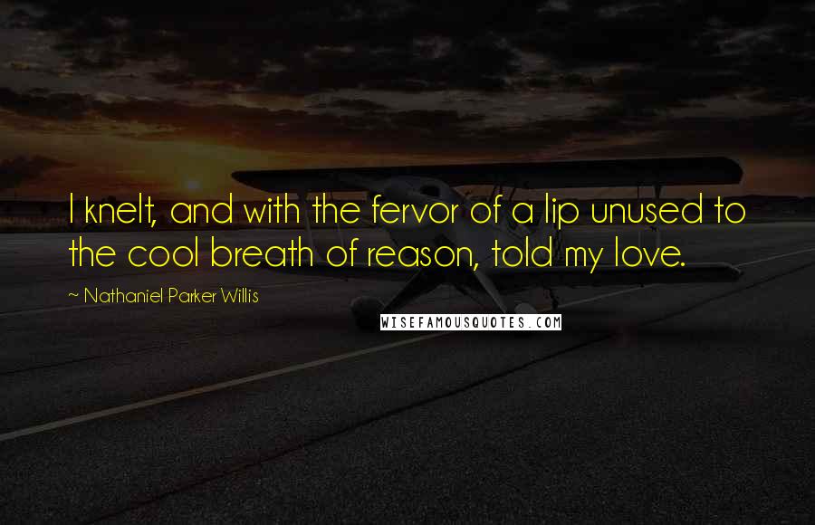 Nathaniel Parker Willis Quotes: I knelt, and with the fervor of a lip unused to the cool breath of reason, told my love.