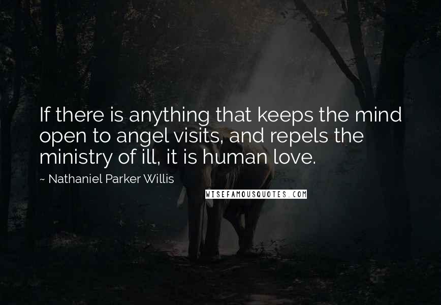 Nathaniel Parker Willis Quotes: If there is anything that keeps the mind open to angel visits, and repels the ministry of ill, it is human love.