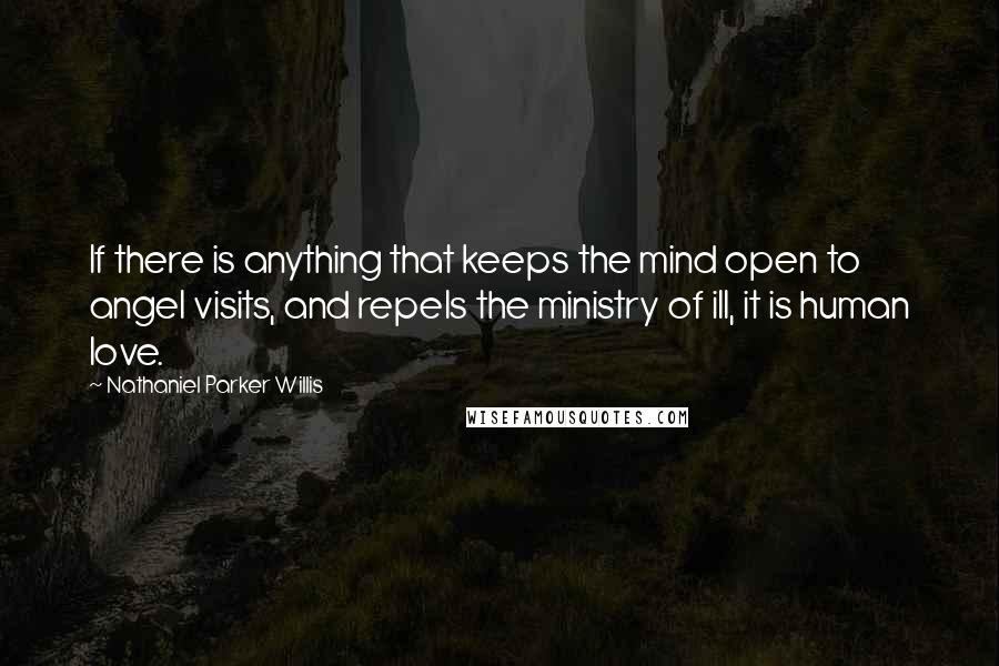 Nathaniel Parker Willis Quotes: If there is anything that keeps the mind open to angel visits, and repels the ministry of ill, it is human love.