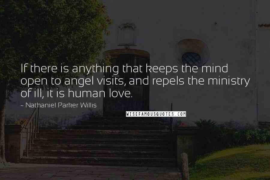Nathaniel Parker Willis Quotes: If there is anything that keeps the mind open to angel visits, and repels the ministry of ill, it is human love.