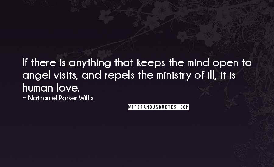 Nathaniel Parker Willis Quotes: If there is anything that keeps the mind open to angel visits, and repels the ministry of ill, it is human love.