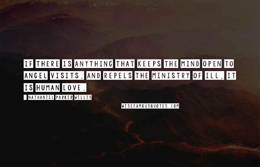 Nathaniel Parker Willis Quotes: If there is anything that keeps the mind open to angel visits, and repels the ministry of ill, it is human love.