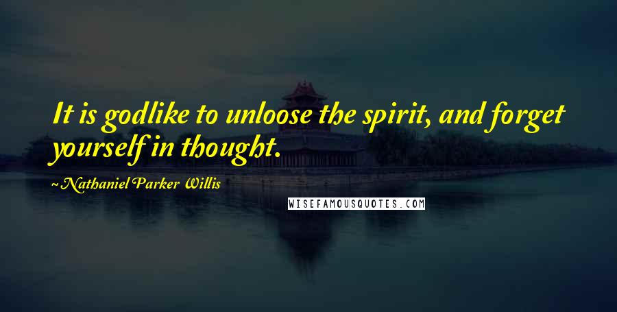 Nathaniel Parker Willis Quotes: It is godlike to unloose the spirit, and forget yourself in thought.