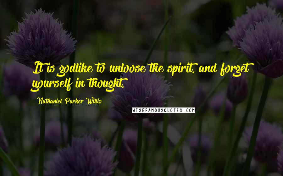 Nathaniel Parker Willis Quotes: It is godlike to unloose the spirit, and forget yourself in thought.