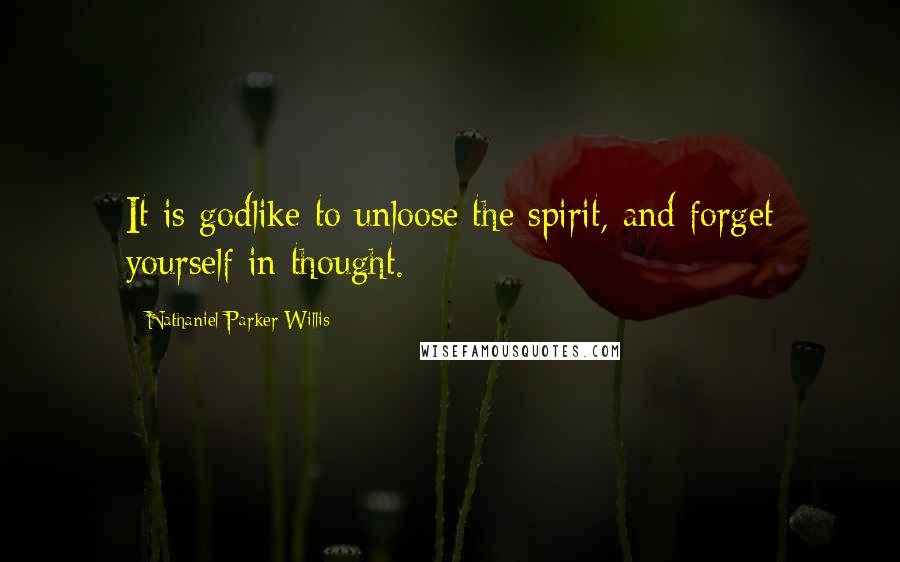 Nathaniel Parker Willis Quotes: It is godlike to unloose the spirit, and forget yourself in thought.