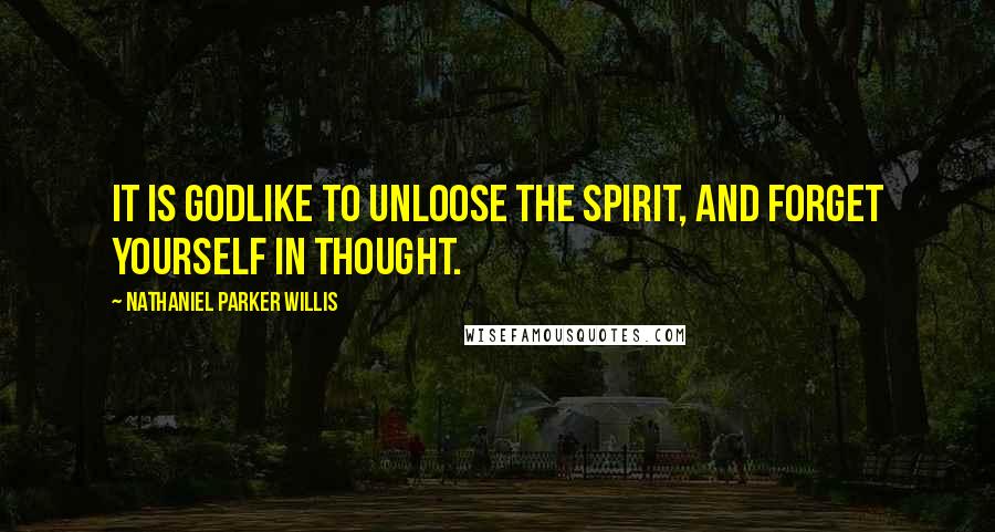 Nathaniel Parker Willis Quotes: It is godlike to unloose the spirit, and forget yourself in thought.