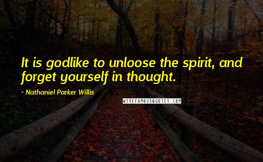 Nathaniel Parker Willis Quotes: It is godlike to unloose the spirit, and forget yourself in thought.