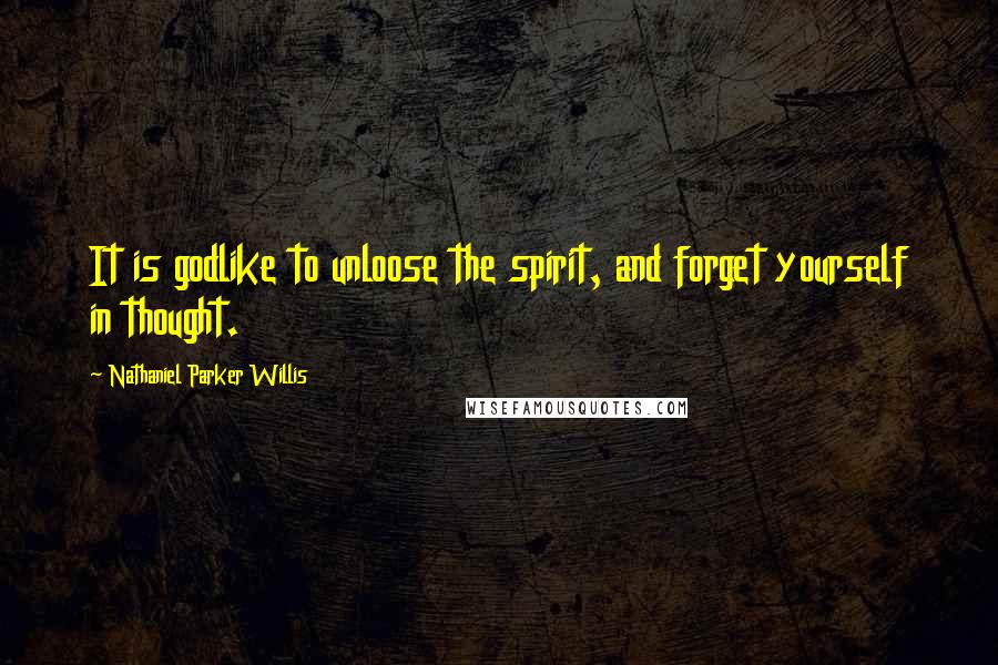 Nathaniel Parker Willis Quotes: It is godlike to unloose the spirit, and forget yourself in thought.