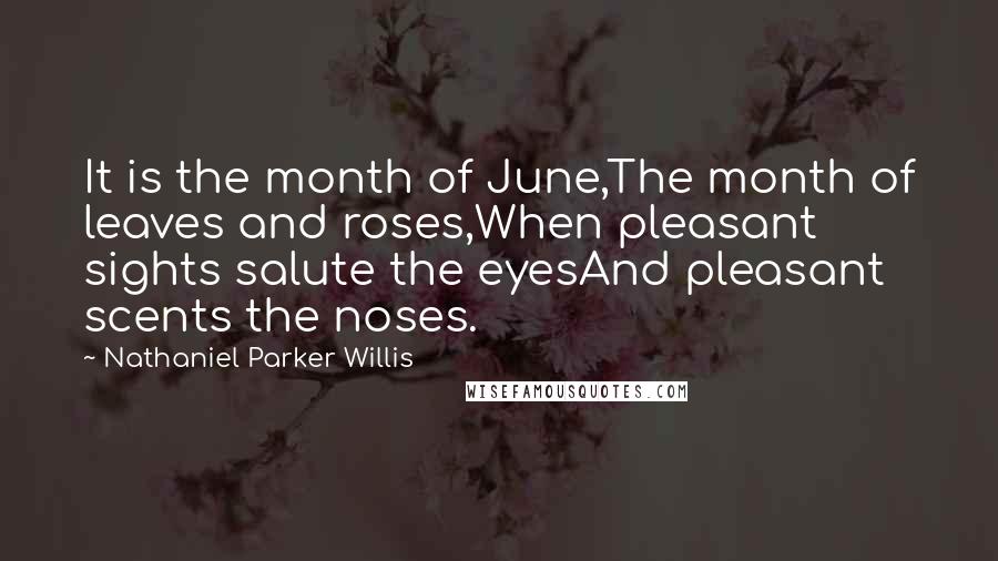 Nathaniel Parker Willis Quotes: It is the month of June,The month of leaves and roses,When pleasant sights salute the eyesAnd pleasant scents the noses.