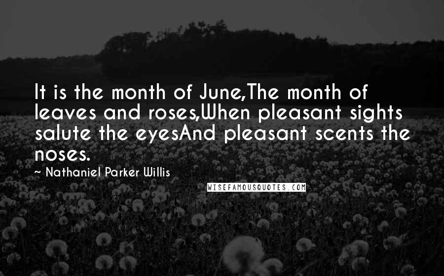 Nathaniel Parker Willis Quotes: It is the month of June,The month of leaves and roses,When pleasant sights salute the eyesAnd pleasant scents the noses.