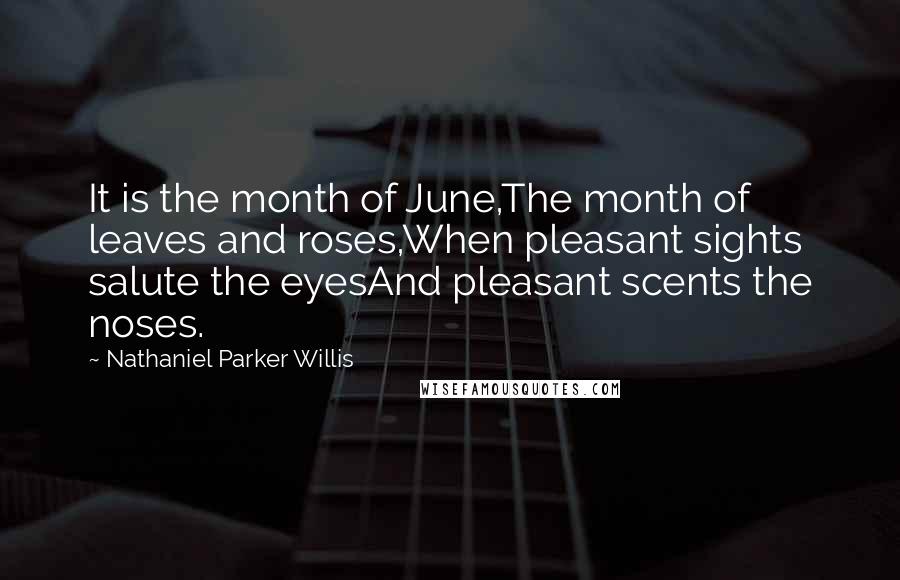 Nathaniel Parker Willis Quotes: It is the month of June,The month of leaves and roses,When pleasant sights salute the eyesAnd pleasant scents the noses.