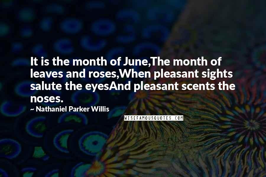 Nathaniel Parker Willis Quotes: It is the month of June,The month of leaves and roses,When pleasant sights salute the eyesAnd pleasant scents the noses.