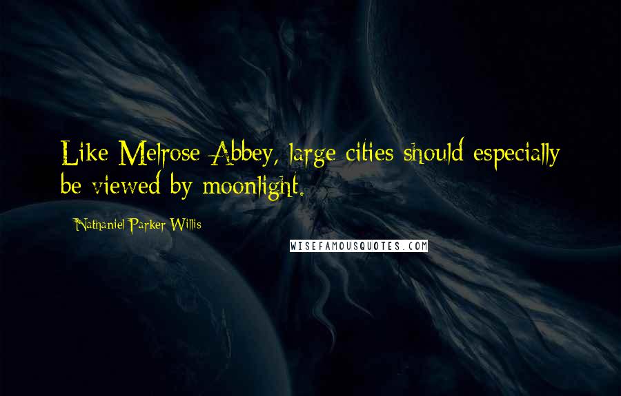 Nathaniel Parker Willis Quotes: Like Melrose Abbey, large cities should especially be viewed by moonlight.