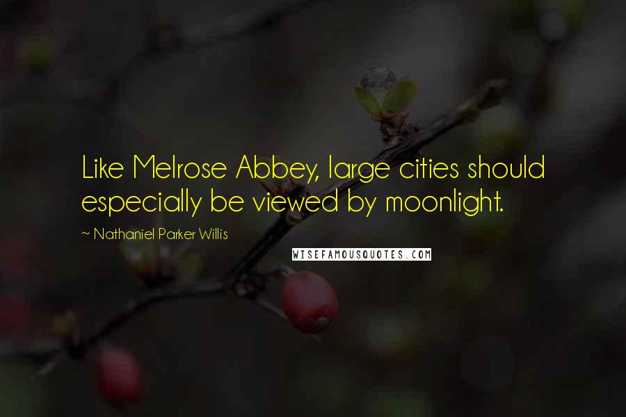 Nathaniel Parker Willis Quotes: Like Melrose Abbey, large cities should especially be viewed by moonlight.