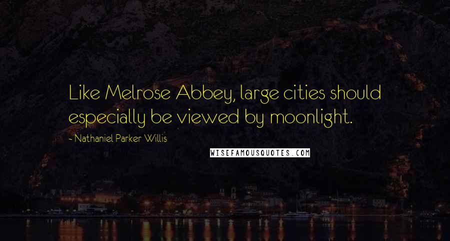 Nathaniel Parker Willis Quotes: Like Melrose Abbey, large cities should especially be viewed by moonlight.