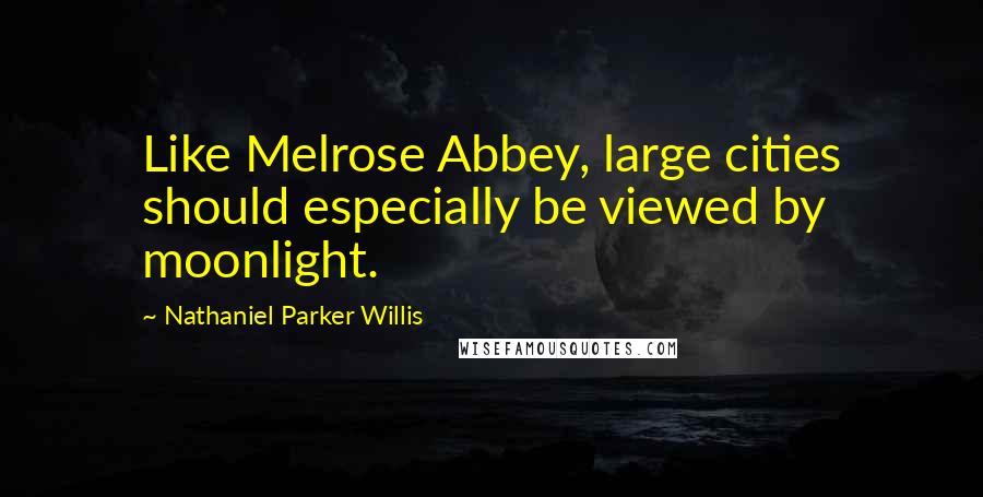 Nathaniel Parker Willis Quotes: Like Melrose Abbey, large cities should especially be viewed by moonlight.