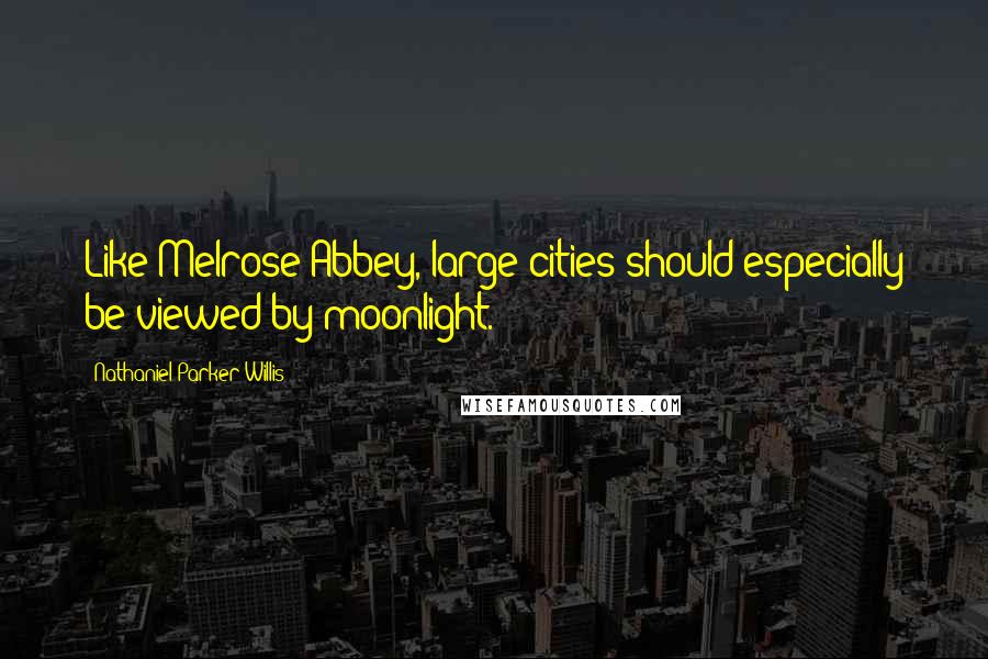 Nathaniel Parker Willis Quotes: Like Melrose Abbey, large cities should especially be viewed by moonlight.