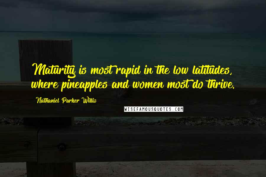Nathaniel Parker Willis Quotes: Maturity is most rapid in the low latitudes, where pineapples and women most do thrive.