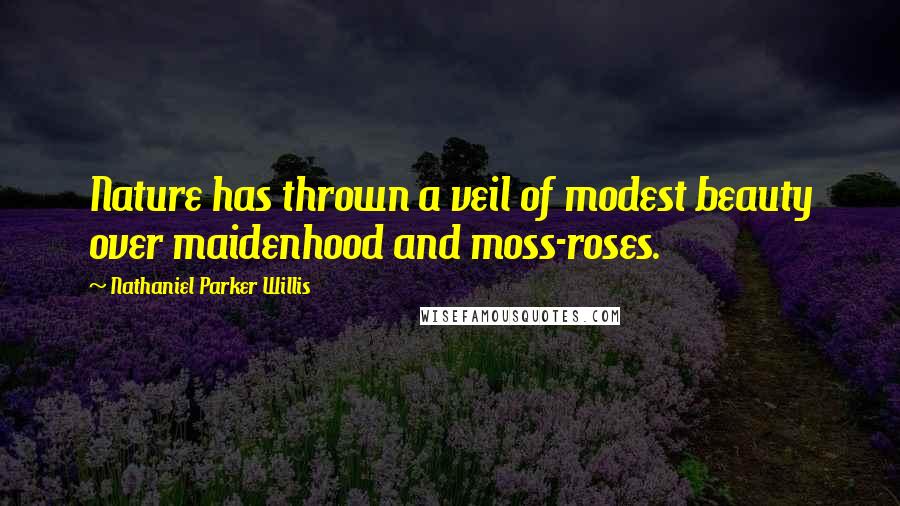 Nathaniel Parker Willis Quotes: Nature has thrown a veil of modest beauty over maidenhood and moss-roses.