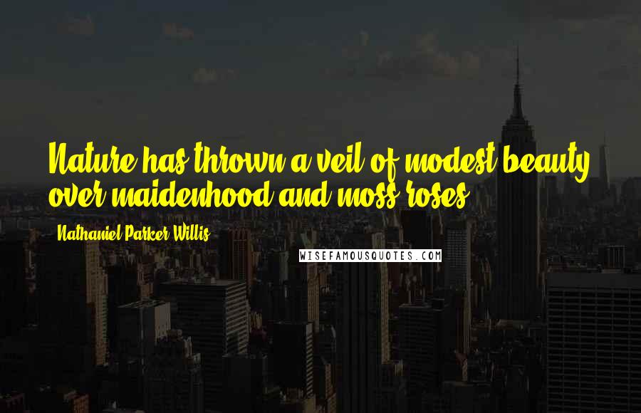 Nathaniel Parker Willis Quotes: Nature has thrown a veil of modest beauty over maidenhood and moss-roses.