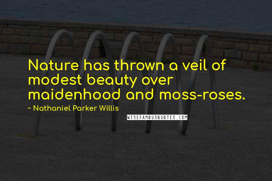 Nathaniel Parker Willis Quotes: Nature has thrown a veil of modest beauty over maidenhood and moss-roses.