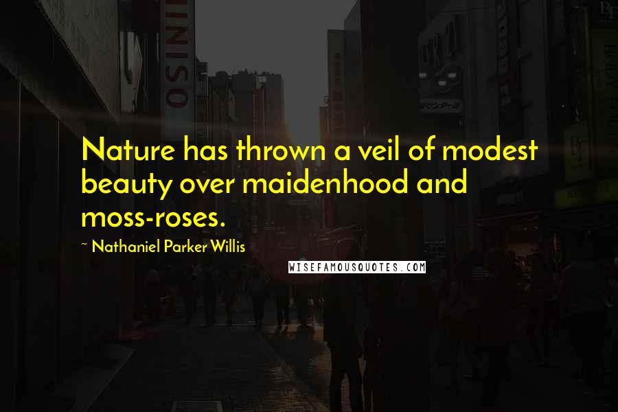 Nathaniel Parker Willis Quotes: Nature has thrown a veil of modest beauty over maidenhood and moss-roses.