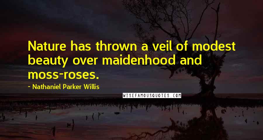 Nathaniel Parker Willis Quotes: Nature has thrown a veil of modest beauty over maidenhood and moss-roses.