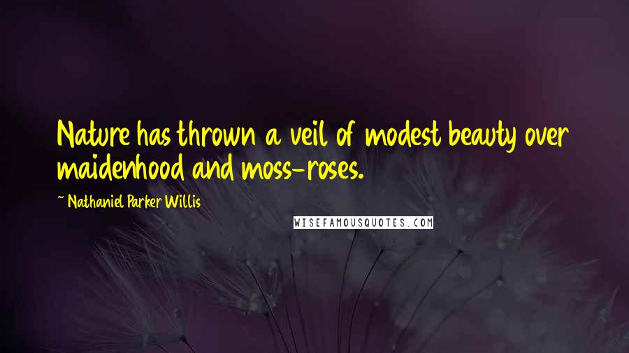 Nathaniel Parker Willis Quotes: Nature has thrown a veil of modest beauty over maidenhood and moss-roses.