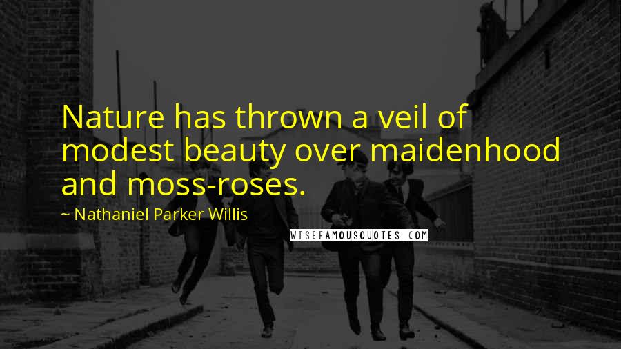 Nathaniel Parker Willis Quotes: Nature has thrown a veil of modest beauty over maidenhood and moss-roses.