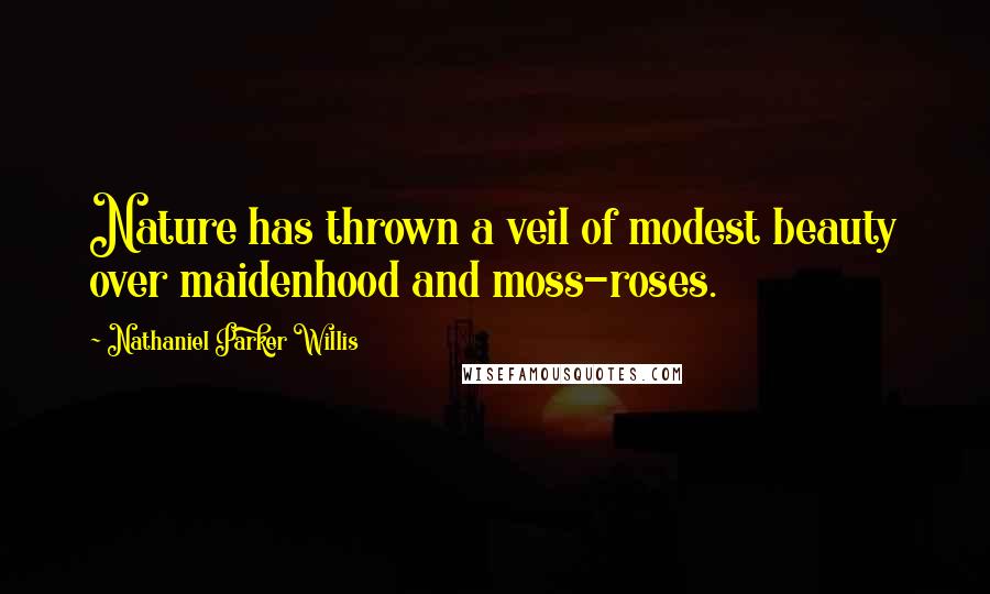 Nathaniel Parker Willis Quotes: Nature has thrown a veil of modest beauty over maidenhood and moss-roses.