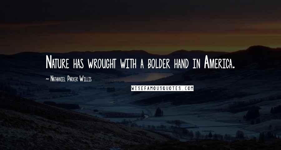 Nathaniel Parker Willis Quotes: Nature has wrought with a bolder hand in America.