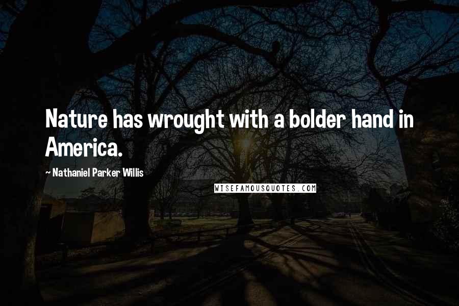 Nathaniel Parker Willis Quotes: Nature has wrought with a bolder hand in America.