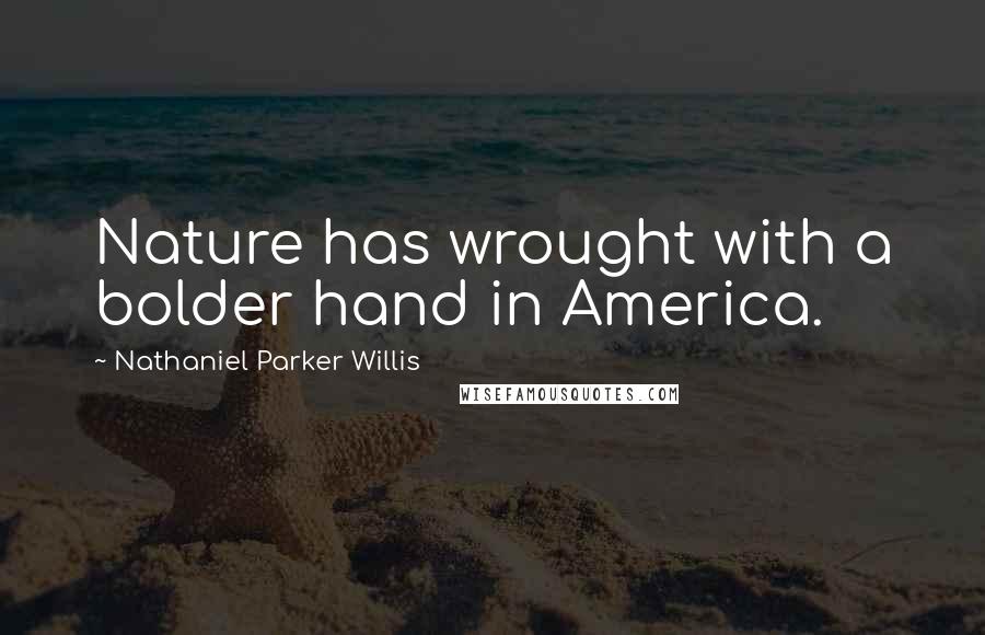 Nathaniel Parker Willis Quotes: Nature has wrought with a bolder hand in America.